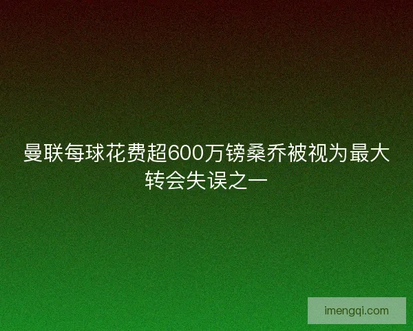 曼联每球花费超600万镑桑乔被视为最大转会失误之一