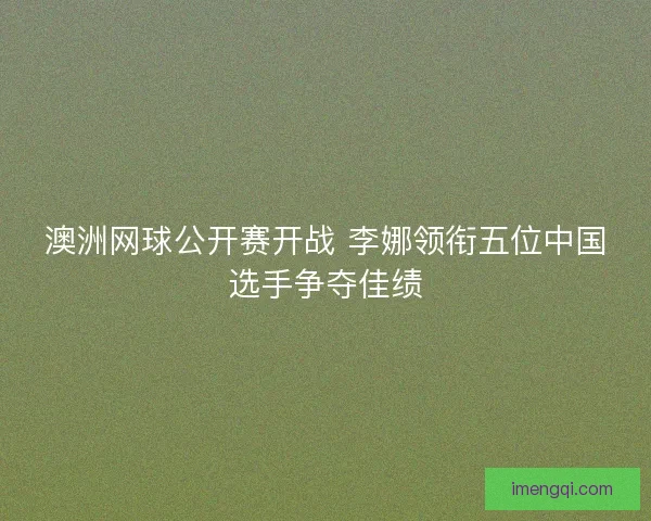 澳洲网球公开赛开战 李娜领衔五位中国选手争夺佳绩