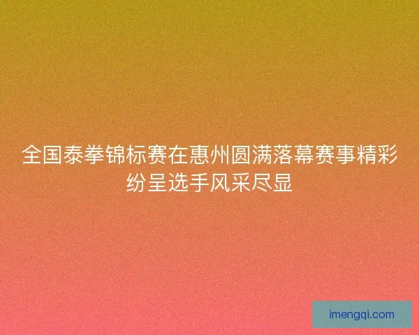 全国泰拳锦标赛在惠州圆满落幕赛事精彩纷呈选手风采尽显 全国泰拳锦标赛在惠州圆满落幕赛事精彩纷呈选手风采尽显
