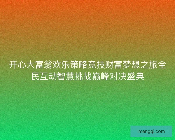 开心大富翁欢乐策略竞技财富梦想之旅全民互动智慧挑战巅峰对决盛典
