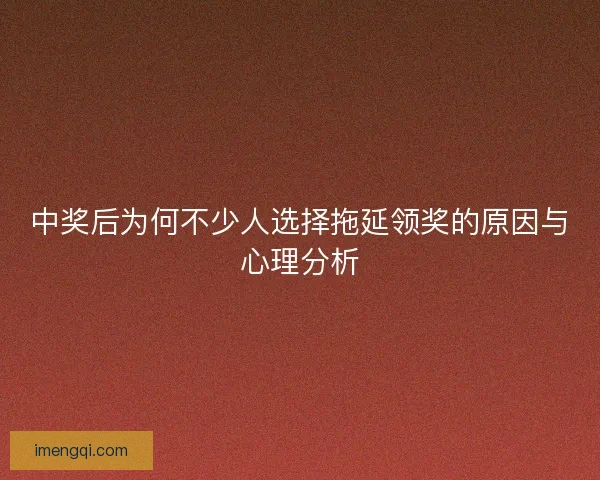 中奖后为何不少人选择拖延领奖的原因与心理分析