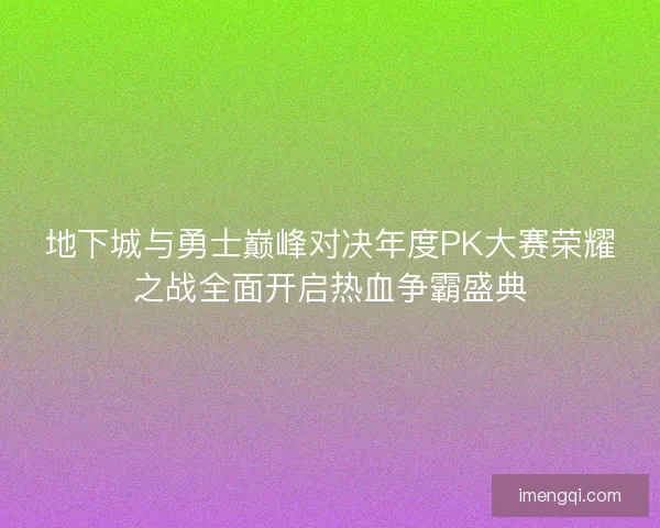 地下城与勇士巅峰对决年度PK大赛荣耀之战全面开启热血争霸盛典