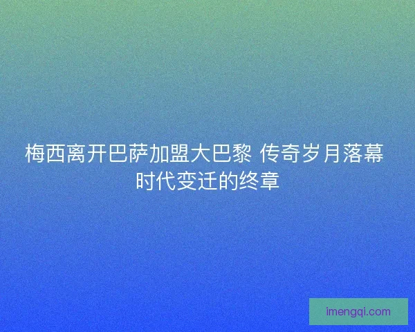 梅西离开巴萨加盟大巴黎 传奇岁月落幕 时代变迁的终章 梅西离开巴萨加盟大巴黎 传奇岁月落幕 时代变迁的终章