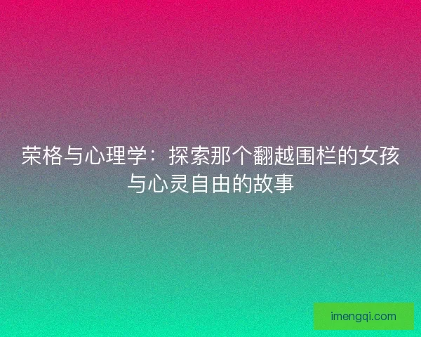 荣格与心理学：探索那个翻越围栏的女孩与心灵自由的故事