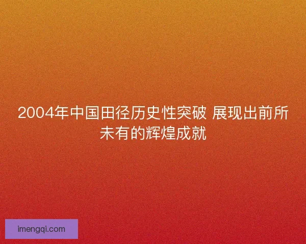 2004年中国田径历史性突破 展现出前所未有的辉煌成就