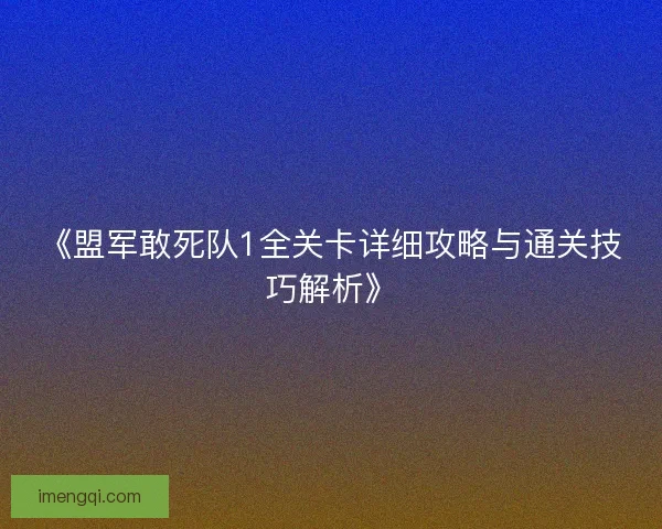 《盟军敢死队1全关卡详细攻略与通关技巧解析》