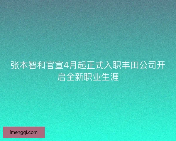 张本智和官宣4月起正式入职丰田公司开启全新职业生涯