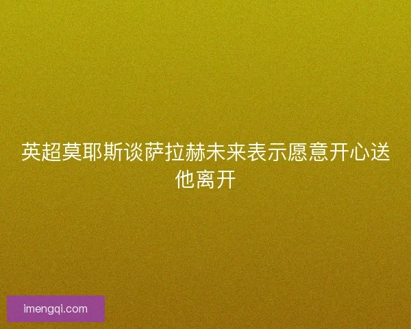 英超莫耶斯谈萨拉赫未来表示愿意开心送他离开