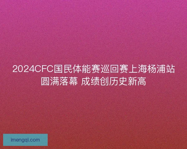 2024CFC国民体能赛巡回赛上海杨浦站圆满落幕 成绩创历史新高