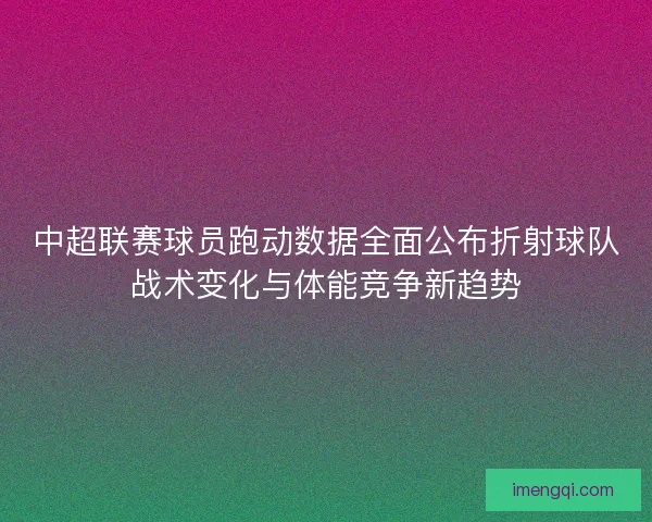中超联赛球员跑动数据全面公布折射球队战术变化与体能竞争新趋势