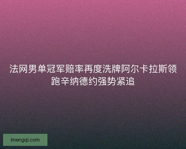 法网男单冠军赔率再度洗牌阿尔卡拉斯领跑辛纳德约强势紧追 法网男单冠军赔率再度洗牌阿尔卡拉斯领跑辛纳德约强势紧追