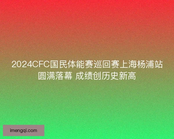 2024CFC国民体能赛巡回赛上海杨浦站圆满落幕 成绩创历史新高 2024CFC国民体能赛巡回赛上海杨浦站圆满落幕 成绩创历史新高
