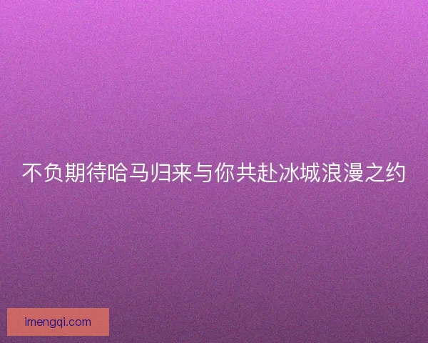 不负期待哈马归来与你共赴冰城浪漫之约