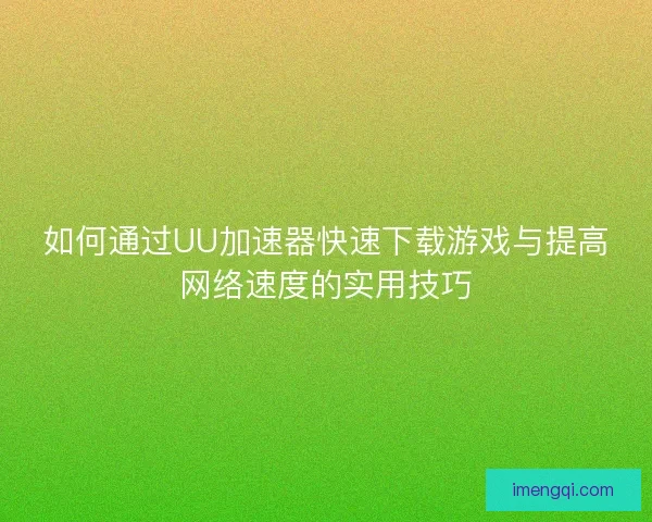 如何通过UU加速器快速下载游戏与提高网络速度的实用技巧